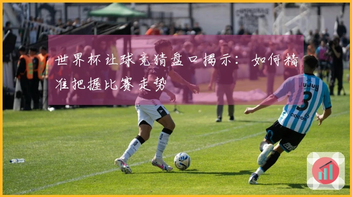 世界杯让球竞猜盘口揭示：如何精准把握比赛走势