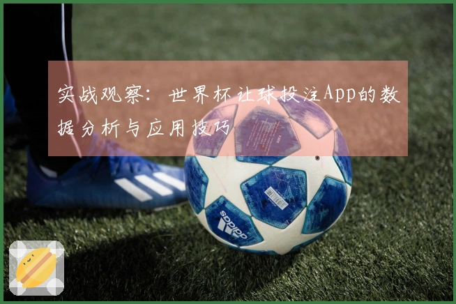 实战观察：世界杯让球投注App的数据分析与应用技巧