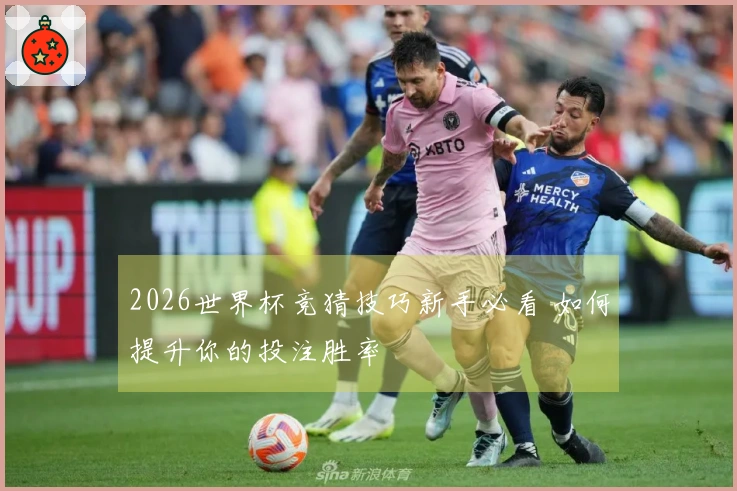 2026世界杯竞猜技巧新手必看 如何提升你的投注胜率