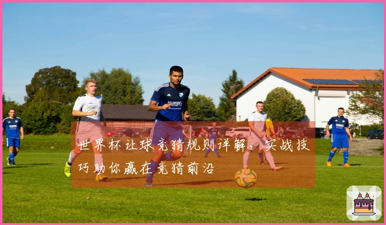 世界杯让球竞猜规则详解，实战技巧助你赢在竞猜前沿