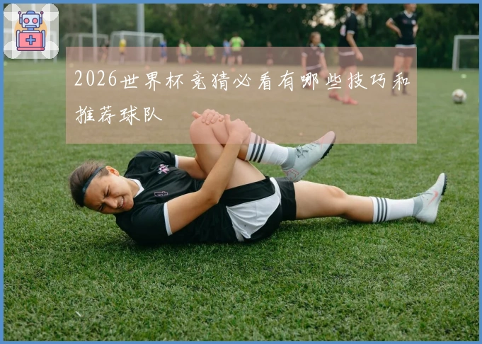 2026世界杯竞猜必看有哪些技巧和推荐球队