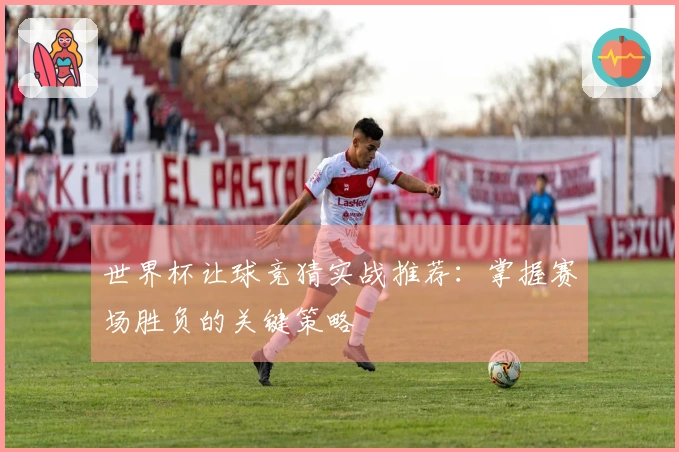 世界杯让球竞猜实战推荐：掌握赛场胜负的关键策略