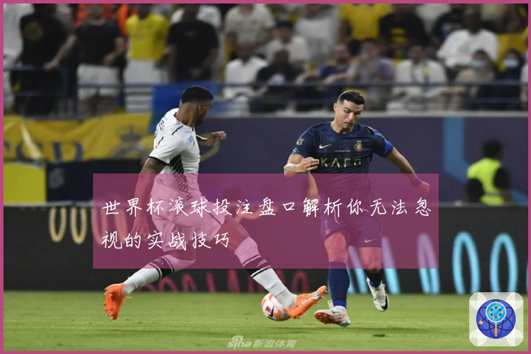 世界杯滚球投注盘口解析你无法忽视的实战技巧