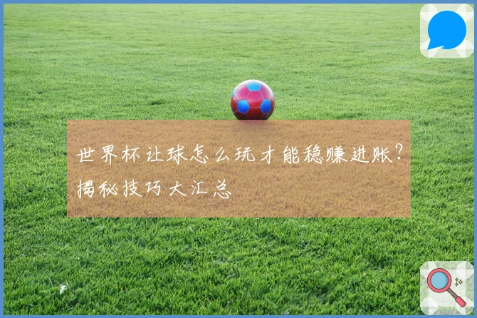 世界杯让球怎么玩才能稳赚进账？揭秘技巧大汇总