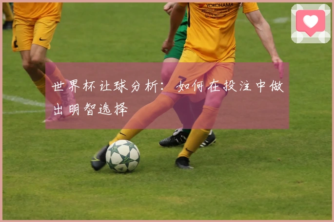 世界杯让球分析：如何在投注中做出明智选择