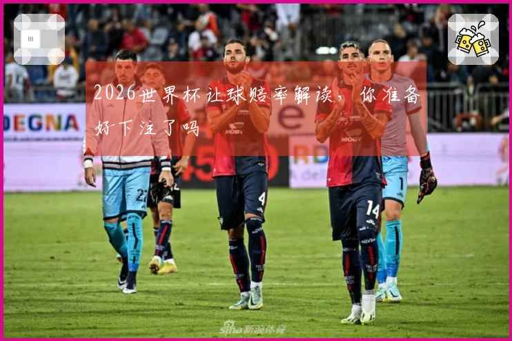 2026世界杯让球赔率解读，你准备好下注了吗
