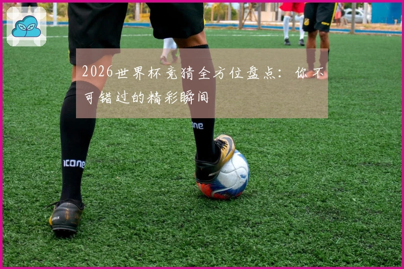 2026世界杯竞猜全方位盘点：你不可错过的精彩瞬间
