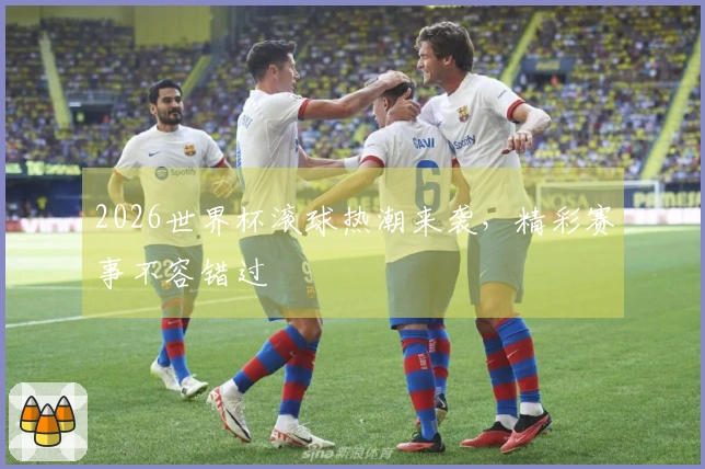 2026世界杯滚球热潮来袭，精彩赛事不容错过