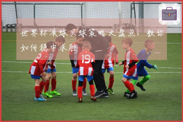 世界杯滚球买球策略大盘点，教你如何稳中求胜