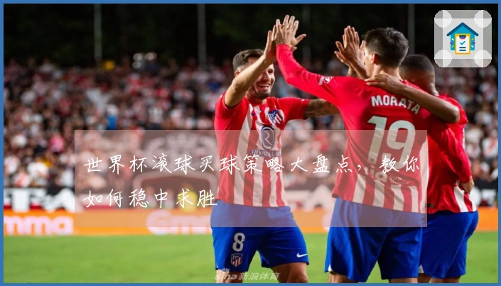 世界杯滚球买球策略大盘点，教你如何稳中求胜