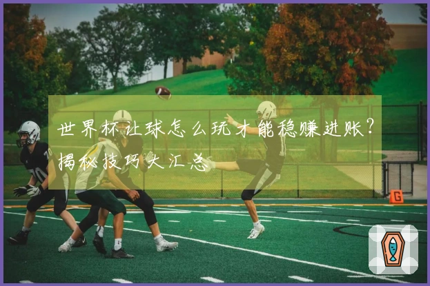 世界杯让球怎么玩才能稳赚进账？揭秘技巧大汇总