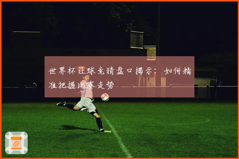 世界杯让球竞猜盘口揭示：如何精准把握比赛走势